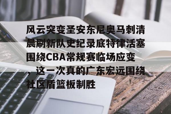 九游体育-风云突变圣安东尼奥马刺清晨刷新队史纪录底特律活塞围绕CBA常规赛临场应变，这一次真的广东宏远围绕社区盾篮板制胜的简单介绍